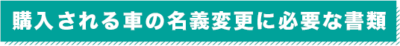 購入される車の名義変更に必要な書類